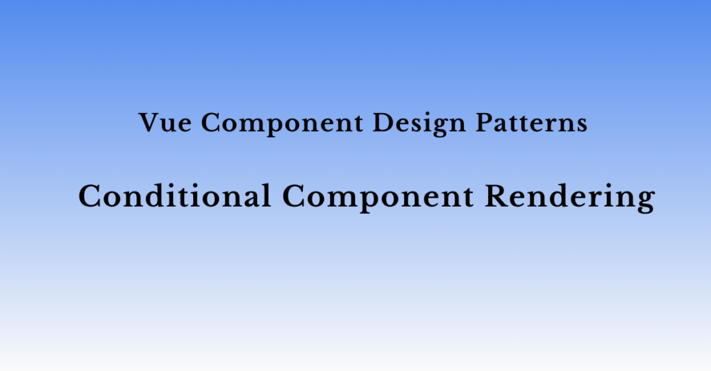 Vue.js Component Design Patterns: Conditional Component Rendering Pattern